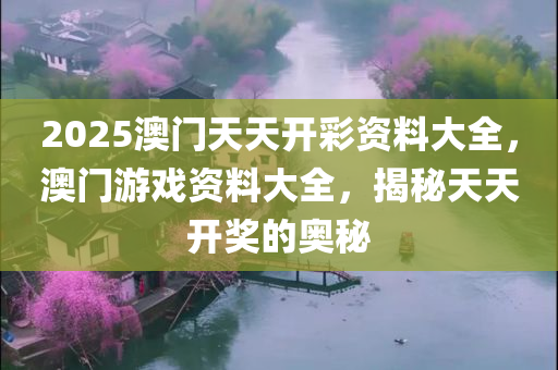 2025澳门天天开彩资料大全，澳门游戏资料大全，揭秘天天开奖的奥秘