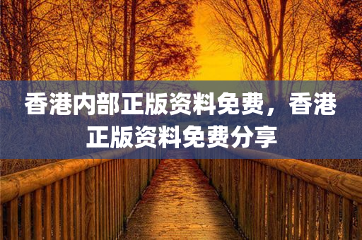 香港内部正版资料免费，香港正版资料免费分享，香港正版资料免费分享与内部资料揭秘