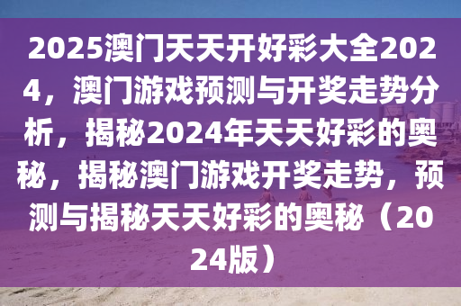 2025澳门天天开好彩大全2024，澳门游戏预测与开奖走势分析，揭秘2024年天天好彩的奥秘，揭秘澳门游戏开奖走势，预测与揭秘天天好彩的奥秘（2024版）