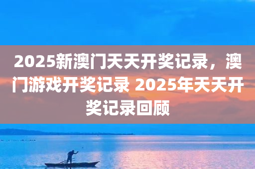 2025新澳门天天开奖记录，澳门游戏开奖记录 2025年天天开奖记录回顾