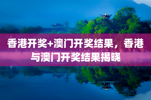 香港开奖+澳门开奖结果，香港与澳门开奖结果揭晓
