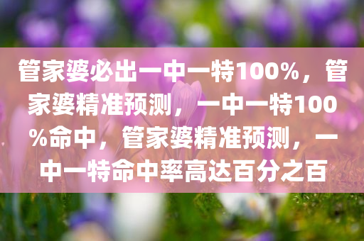 管家婆必出一中一特100%，管家婆精准预测，一中一特100%命中，管家婆精准预测，一中一特命中率高达百分之百