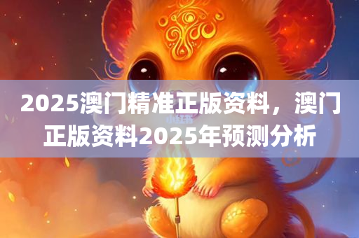 2025澳门精准正版资料，澳门正版资料2025年预测分析