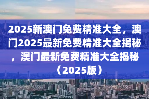 2025新澳门免费精准大全，澳门2025最新免费精准大全揭秘，澳门最新免费精准大全揭秘（2025版）