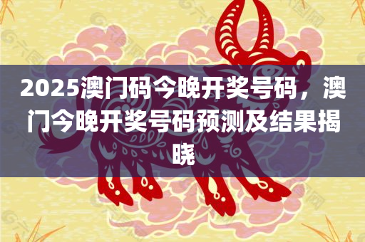 2025澳门码今晚开奖号码，澳门今晚开奖号码预测及结果揭晓