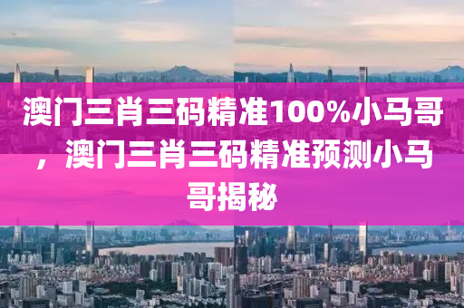 澳门三肖三码精准100%小马哥，澳门三肖三码精准预测小马哥揭秘