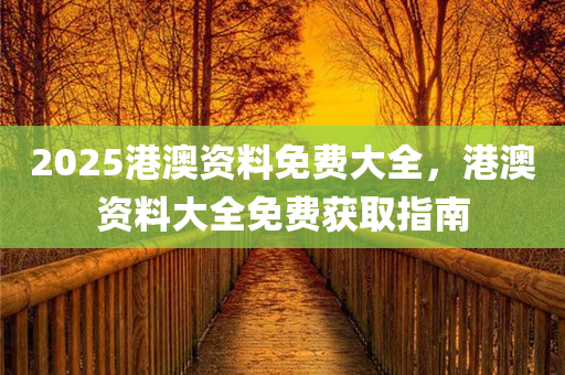 2025港澳资料免费大全，港澳资料大全免费获取指南，2025港澳资料免费获取大全，指南助你轻松获取港澳资料
