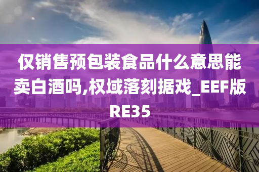 仅销售预包装食品什么意思能卖白酒吗,权域落刻据戏_EEF版RE35