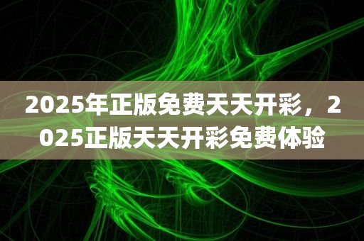 2025年正版免费天天开彩，2025正版天天开彩免费体验