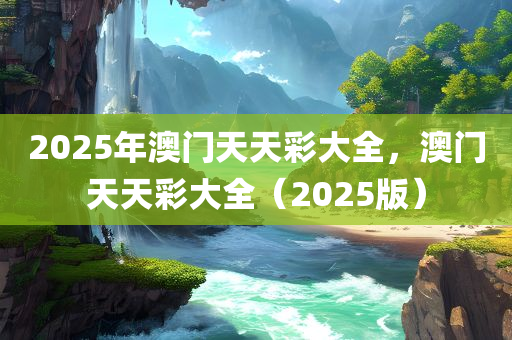 2025年澳门天天彩大全，澳门天天彩大全（2025版）