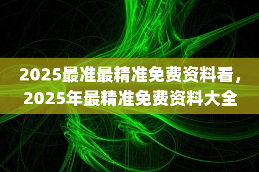 2025最准最精准免费资料看，2025年最精准免费资料大全