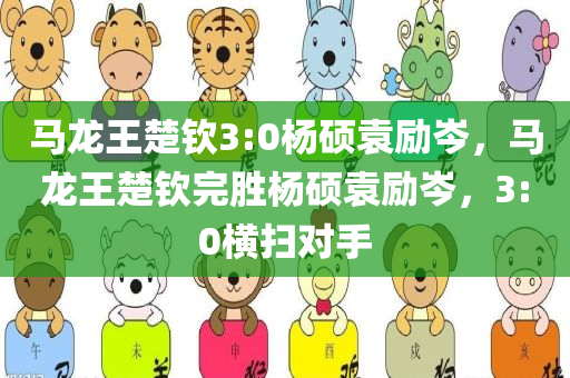 马龙王楚钦3:0杨硕袁励岑，马龙王楚钦完胜杨硕袁励岑，3:0横扫对手