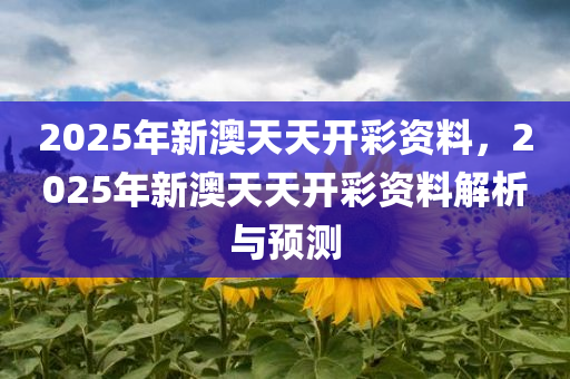 2025年新澳天天开彩资料，2025年新澳天天开彩资料解析与预测