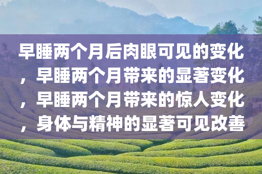 早睡两个月后肉眼可见的变化，早睡两个月带来的显著变化，早睡两个月带来的惊人变化，身体与精神的显著可见改善