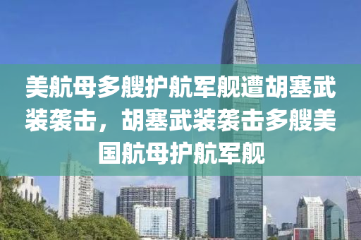 美航母多艘护航军舰遭胡塞武装袭击，胡塞武装袭击多艘美国航母护航军舰