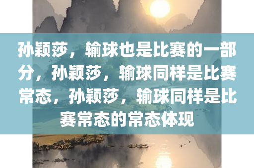 孙颖莎，输球也是比赛的一部分，孙颖莎，输球同样是比赛常态，孙颖莎，输球同样是比赛常态的常态体现