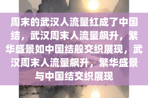 周末的武汉人流量红成了中国结，武汉周末人流量飙升，繁华盛景如中国结般交织展现，武汉周末人流量飙升，繁华盛景与中国结交织展现