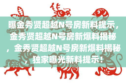 曝金秀贤超越N号房新料提示，金秀贤超越N号房新爆料揭秘，金秀贤超越N号房新爆料揭秘，独家曝光新料提示！