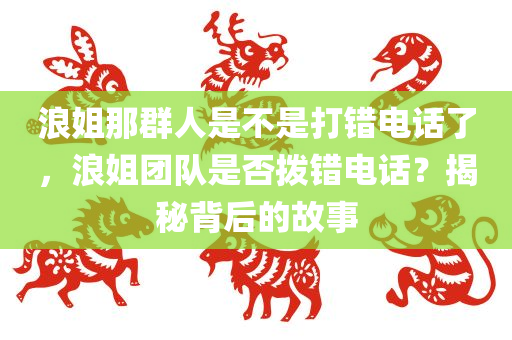浪姐那群人是不是打错电话了，浪姐团队是否拨错电话？揭秘背后的故事