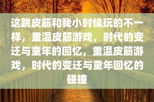 这跳皮筋和我小时候玩的不一样，重温皮筋游戏，时代的变迁与童年的回忆，重温皮筋游戏，时代的变迁与童年回忆的碰撞