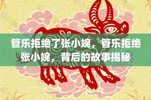 管乐拒绝了张小婉，管乐拒绝张小婉，背后的故事揭秘