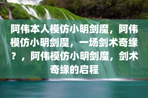 阿伟本人模仿小明剑魔，阿伟模仿小明剑魔，一场剑术奇缘？，阿伟模仿小明剑魔，剑术奇缘的启程