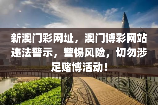 新澳门彩网址，澳门博彩网站违法警示，警惕风险，切勿涉足赌博活动！