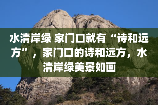 水清岸绿 家门口就有“诗和远方”，家门口的诗和远方，水清岸绿美景如画，家门口的诗和远方，水清岸绿美景如画，诗意生活触手可及
