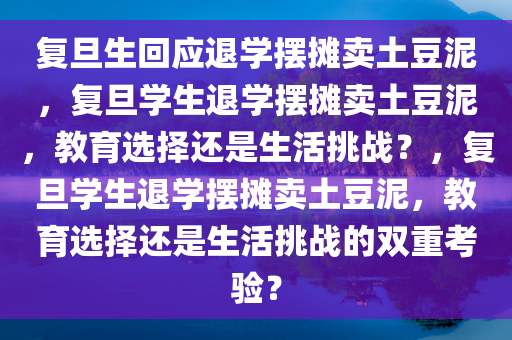 复旦生回应退学摆摊卖土豆泥，复旦学生退学摆摊卖土豆泥，教育选择还是生活挑战？，复旦学生退学摆摊卖土豆泥，教育选择还是生活挑战的双重考验？