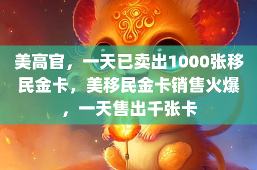 美高官，一天已卖出1000张移民金卡，美移民金卡销售火爆，一天售出千张卡