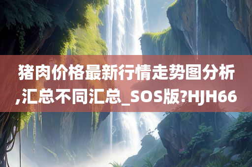 猪肉价格最新行情走势图分析,汇总不同汇总_SOS版?HJH66