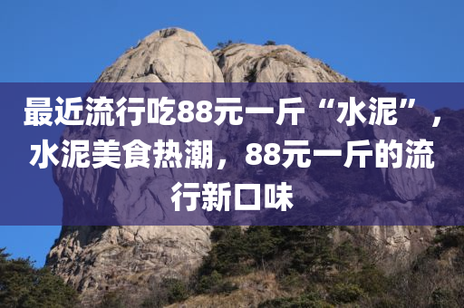 最近流行吃88元一斤“水泥”，水泥美食热潮，88元一斤的流行新口味
