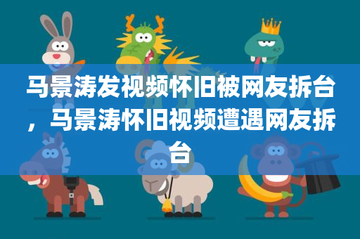 马景涛发视频怀旧被网友拆台，马景涛怀旧视频遭遇网友拆台