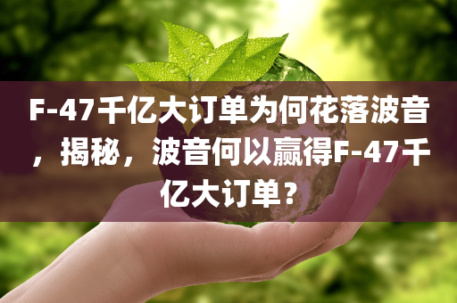 F-47千亿大订单为何花落波音，揭秘，波音何以赢得F-47千亿大订单？，揭秘，波音何以赢得F-47千亿大订单背后的原因？