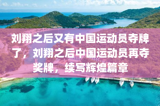 刘翔之后又有中国运动员夺牌了，刘翔之后中国运动员再夺奖牌，续写辉煌篇章