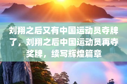刘翔之后又有中国运动员夺牌了，刘翔之后中国运动员再夺奖牌，续写辉煌篇章