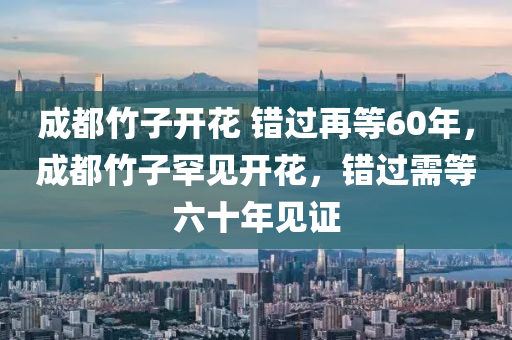 成都竹子开花 错过再等60年，成都竹子罕见开花，错过需等六十年见证