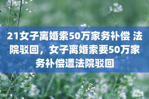 21女子离婚索50万家务补偿 法院驳回，女子离婚索要50万家务补偿遭法院驳回