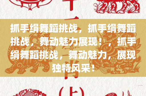 抓手绢舞蹈挑战，抓手绢舞蹈挑战，舞动魅力展现！，抓手绢舞蹈挑战，舞动魅力，展现独特风采！