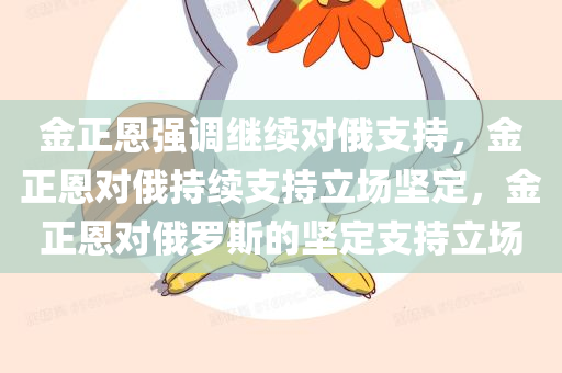 金正恩强调继续对俄支持，金正恩对俄持续支持立场坚定，金正恩对俄罗斯的坚定支持立场