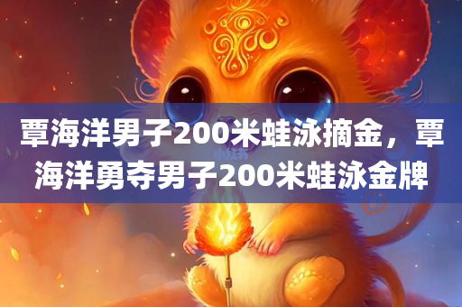 覃海洋男子200米蛙泳摘金，覃海洋勇夺男子200米蛙泳金牌