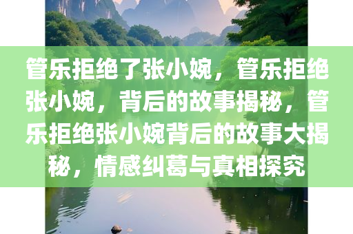 管乐拒绝了张小婉，管乐拒绝张小婉，背后的故事揭秘，管乐拒绝张小婉背后的故事大揭秘，情感纠葛与真相探究
