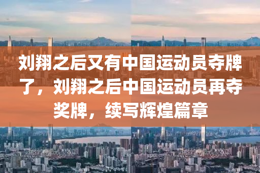 刘翔之后又有中国运动员夺牌了，刘翔之后中国运动员再夺奖牌，续写辉煌篇章，刘翔之后中国运动员续写辉煌篇章，再夺奖牌