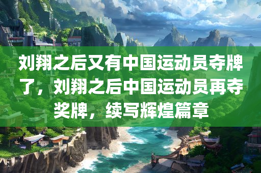 刘翔之后又有中国运动员夺牌了，刘翔之后中国运动员再夺奖牌，续写辉煌篇章，刘翔之后中国运动员续写辉煌篇章，再夺奖牌