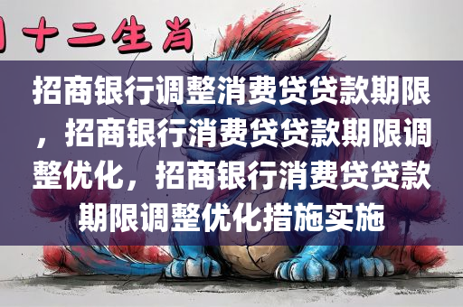 招商银行调整消费贷贷款期限，招商银行消费贷贷款期限调整优化，招商银行消费贷贷款期限调整优化措施实施