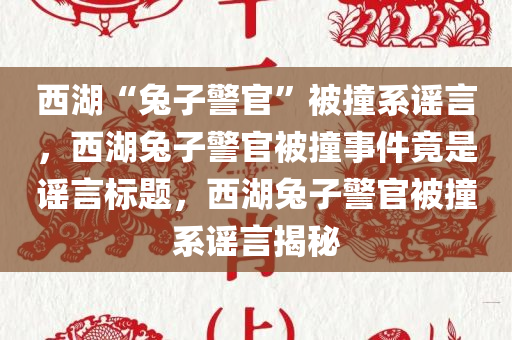 西湖“兔子警官”被撞系谣言，西湖兔子警官被撞事件竟是谣言标题，西湖兔子警官被撞系谣言揭秘，西湖兔子警官被撞事件竟是谣言，揭秘事件真相