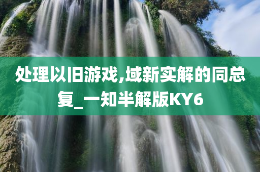 处理以旧游戏,域新实解的同总复_一知半解版KY6