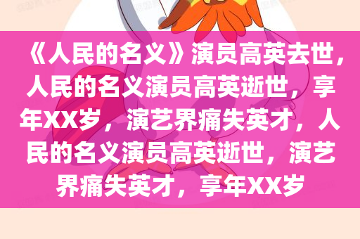 《人民的名义》演员高英去世，人民的名义演员高英逝世，享年XX岁，演艺界痛失英才，人民的名义演员高英逝世，演艺界痛失英才，享年XX岁