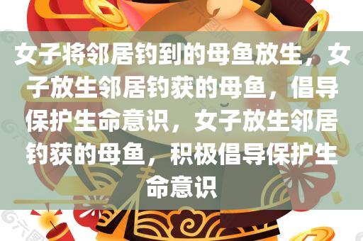 女子将邻居钓到的母鱼放生，女子放生邻居钓获的母鱼，倡导保护生命意识，女子放生邻居钓获的母鱼，积极倡导保护生命意识