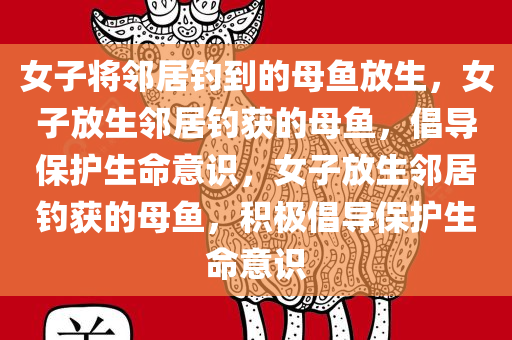 女子将邻居钓到的母鱼放生，女子放生邻居钓获的母鱼，倡导保护生命意识，女子放生邻居钓获的母鱼，积极倡导保护生命意识